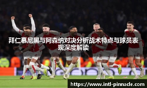 拜仁慕尼黑与阿森纳对决分析战术特点与球员表现深度解读