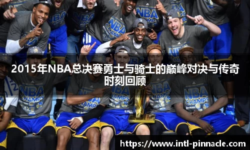2015年NBA总决赛勇士与骑士的巅峰对决与传奇时刻回顾